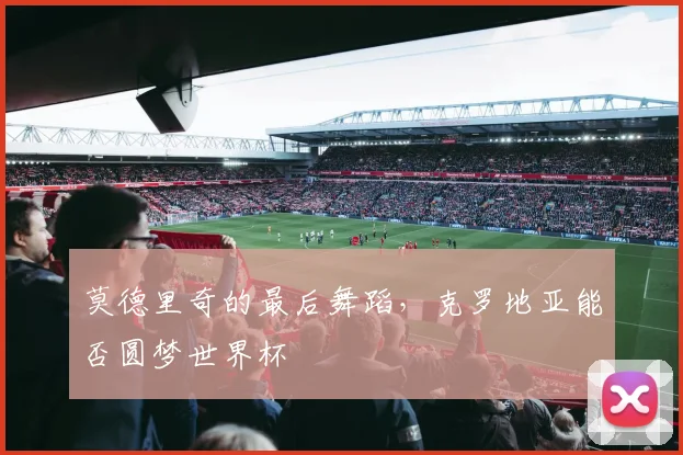 莫德里奇的最后舞蹈，克罗地亚能否圆梦世界杯