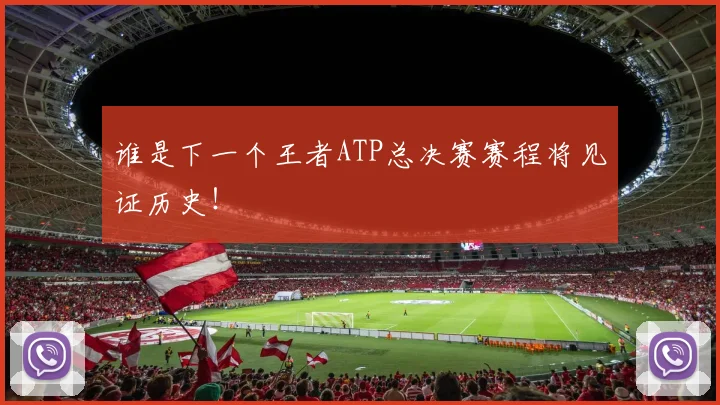 谁是下一个王者ATP总决赛赛程将见证历史！