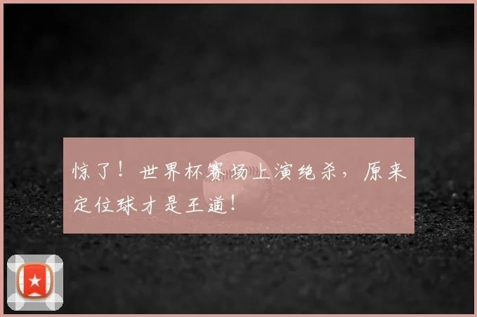 惊了！世界杯赛场上演绝杀，原来定位球才是王道！