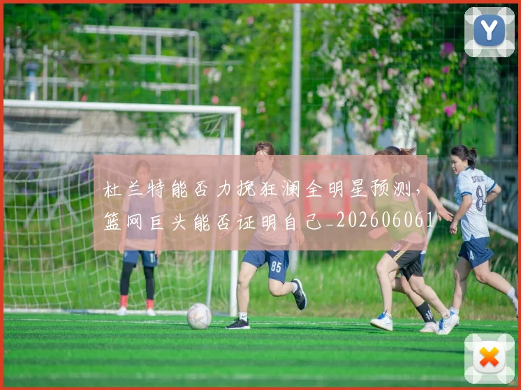 杜兰特能否力挽狂澜全明星预测，篮网巨头能否证明自己_20260606145744