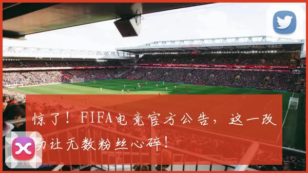 惊了！FIFA电竞官方公告，这一改动让无数粉丝心碎！
