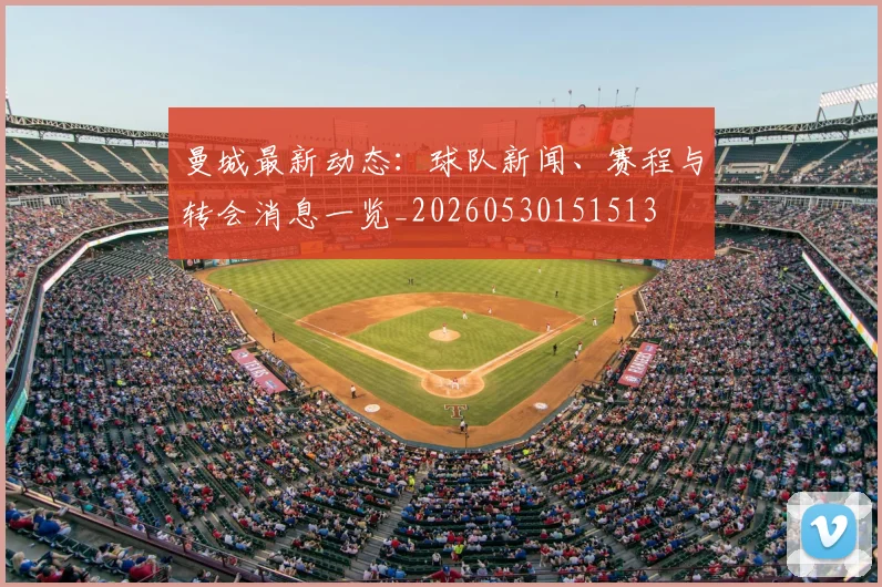 曼城最新动态：球队新闻、赛程与转会消息一览_20260530151513