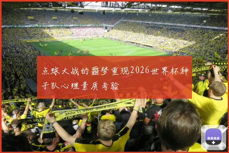 点球大战的噩梦重现2026世界杯种子队心理素质考验