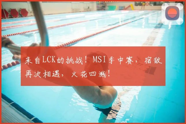 来自LCK的挑战！MSI季中赛，宿敌再次相遇，火花四溅！