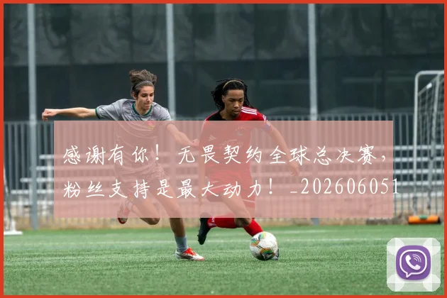 感谢有你！无畏契约全球总决赛，粉丝支持是最大动力！_20260605155329