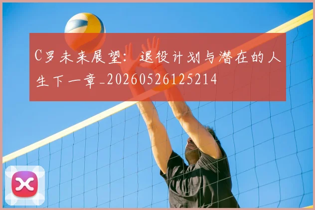 C罗未来展望：退役计划与潜在的人生下一章_20260526125214
