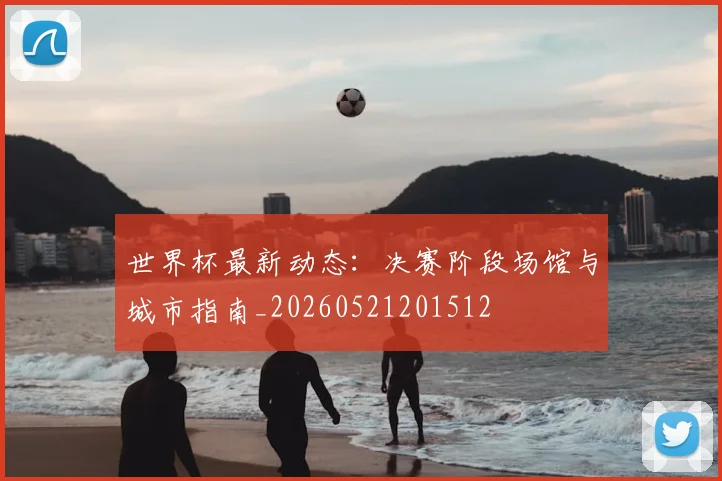 世界杯最新动态:决赛阶段场馆与城市指南_20260521201512