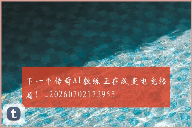 下一个传奇AI教练正在改变电竞格局！_20260702173955