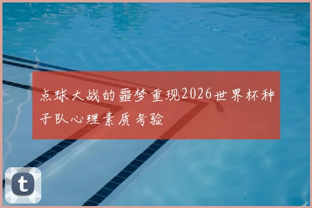 点球大战的噩梦重现2026世界杯种子队心理素质考验