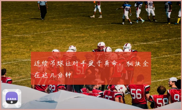 连续吊球让对手疲于奔命，秘诀全在这几分钟