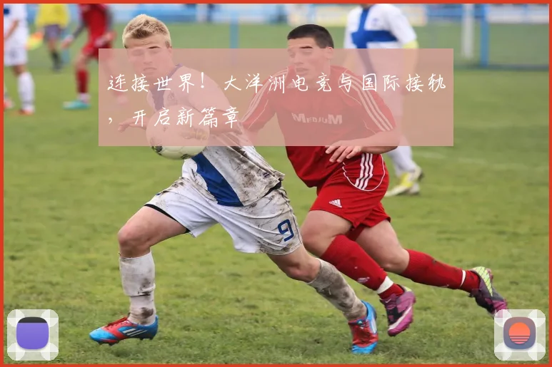 连接世界！大洋洲电竞与国际接轨，开启新篇章