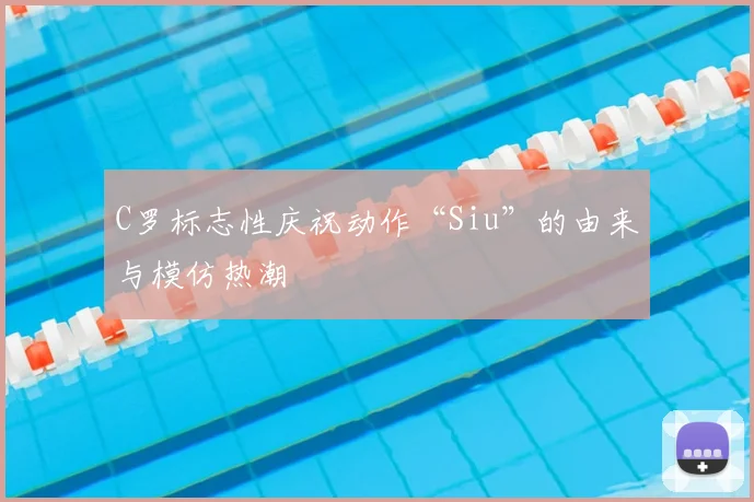 C罗标志性庆祝动作“Siu”的由来与模仿热潮