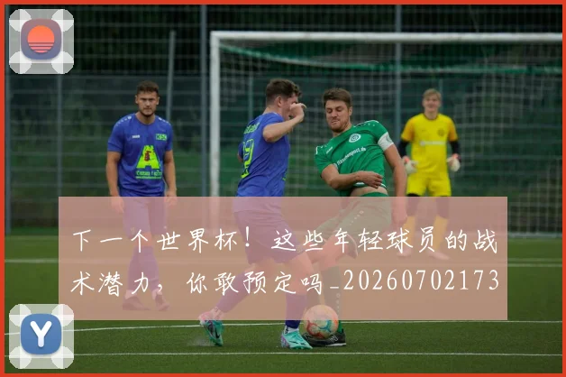 下一个世界杯！这些年轻球员的战术潜力，你敢预定吗_20260702173952