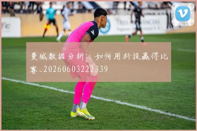 曼城数据分析：如何用科技赢得比赛_20260603222339