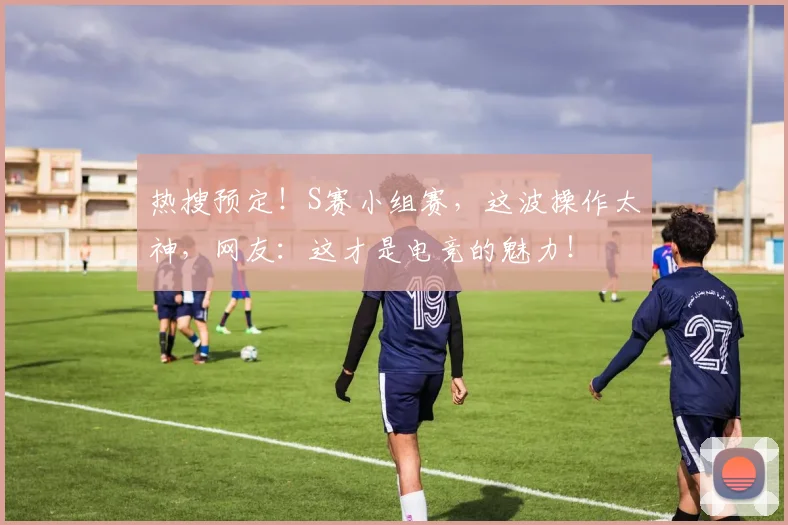 热搜预定！S赛小组赛，这波操作太神，网友：这才是电竞的魅力！