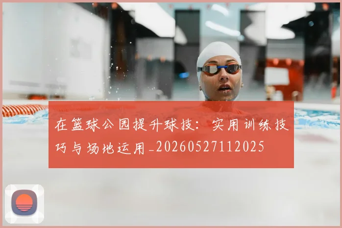 在篮球公园提升球技：实用训练技巧与场地运用_20260527112025