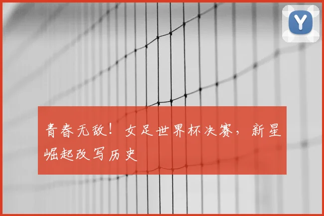青春无敌！女足世界杯决赛，新星崛起改写历史