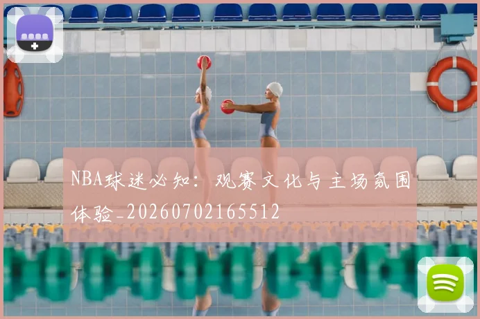 NBA球迷必知：观赛文化与主场氛围体验_20260702165512