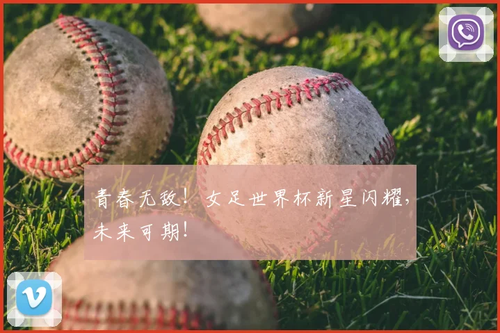 青春无敌！女足世界杯新星闪耀，未来可期！