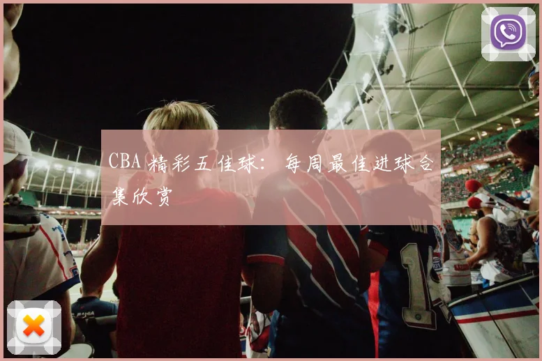 CBA 精彩五佳球：每周最佳进球合集欣赏
