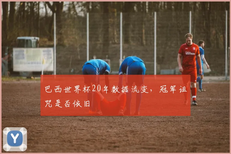 巴西世界杯20年数据流变，冠军诅咒是否依旧