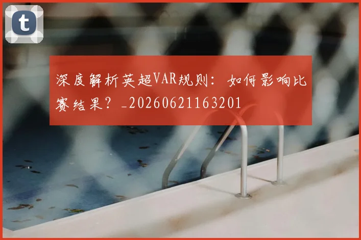深度解析英超VAR规则：如何影响比赛结果？_20260621163201