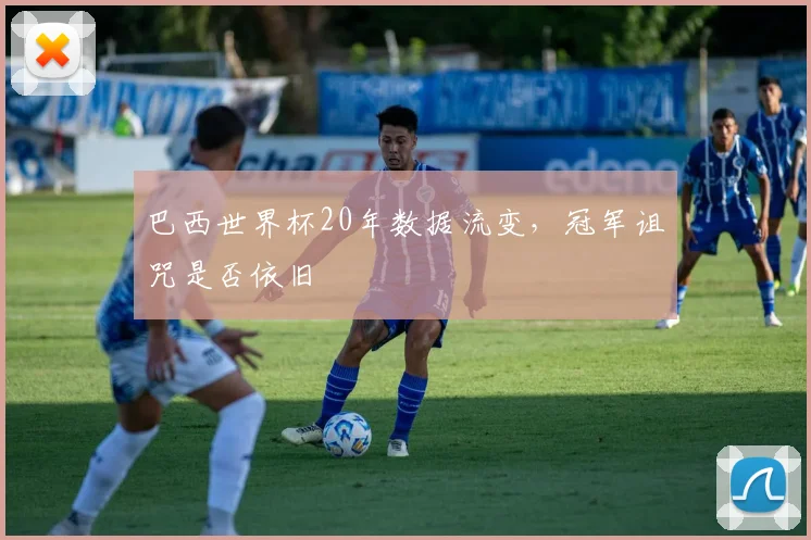 巴西世界杯20年数据流变，冠军诅咒是否依旧