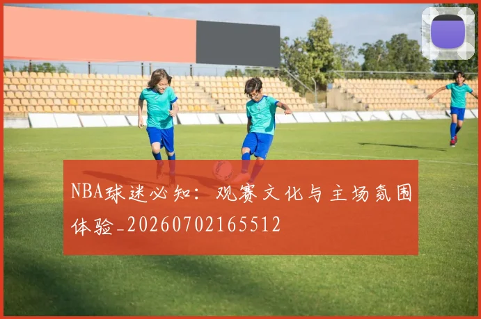 NBA球迷必知：观赛文化与主场氛围体验_20260702165512