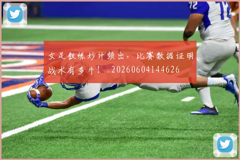 女足教练妙计频出,比赛数据证明战术有多牛!_20260604144626