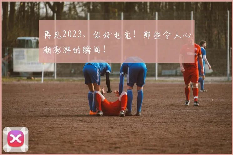 再见2023，你好电竞！那些令人心潮澎湃的瞬间！