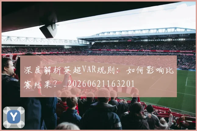 深度解析英超VAR规则：如何影响比赛结果？_20260621163201