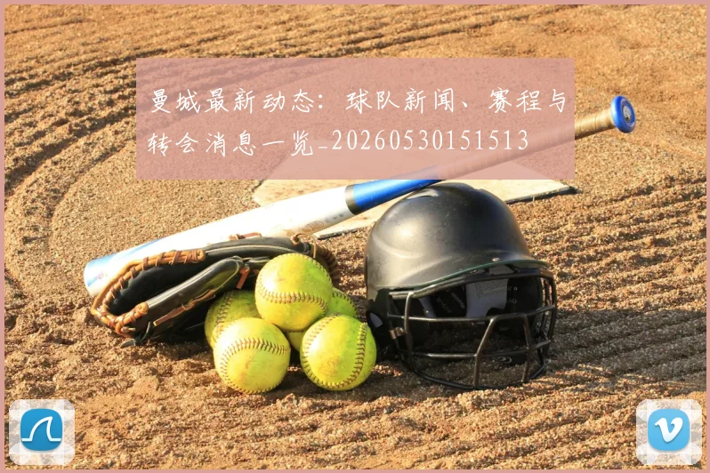 曼城最新动态：球队新闻、赛程与转会消息一览_20260530151513