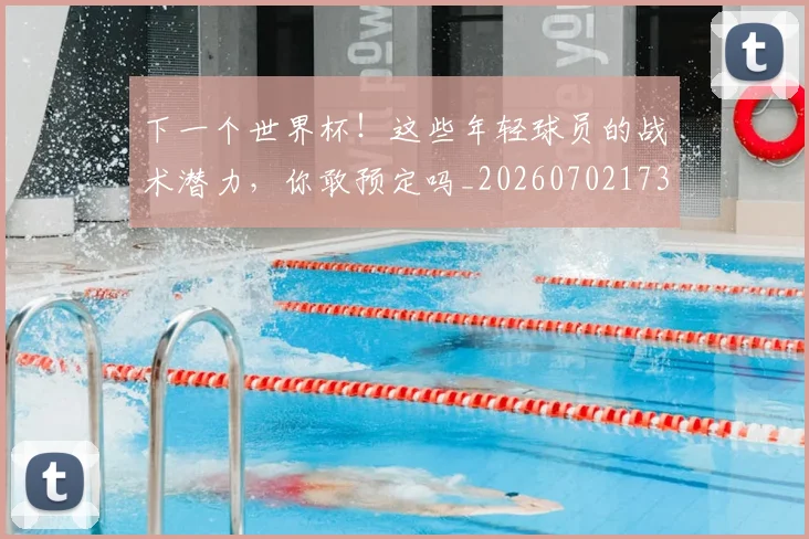 下一个世界杯！这些年轻球员的战术潜力，你敢预定吗_20260702173952