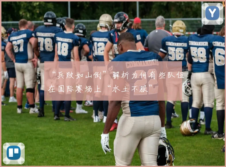 “兵败如山倒”解析为何有些队伍在国际赛场上“水土不服”