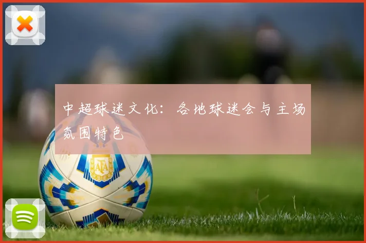 中超球迷文化：各地球迷会与主场氛围特色