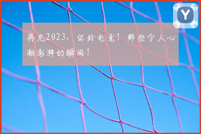 再见2023，你好电竞！那些令人心潮澎湃的瞬间！