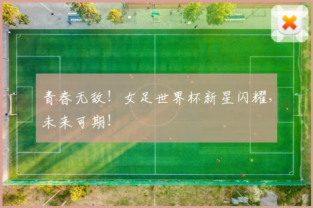 青春无敌！女足世界杯新星闪耀，未来可期！