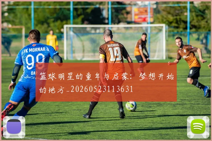 篮球明星的童年与启蒙：梦想开始的地方_20260523113631