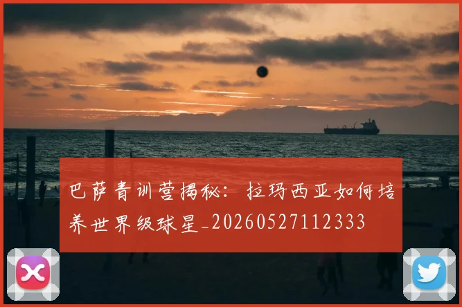 巴萨青训营揭秘：拉玛西亚如何培养世界级球星_20260527112333