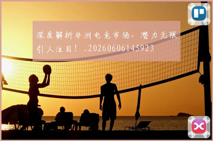 深度解析非洲电竞市场，潜力无限引人注目！_20260606145923